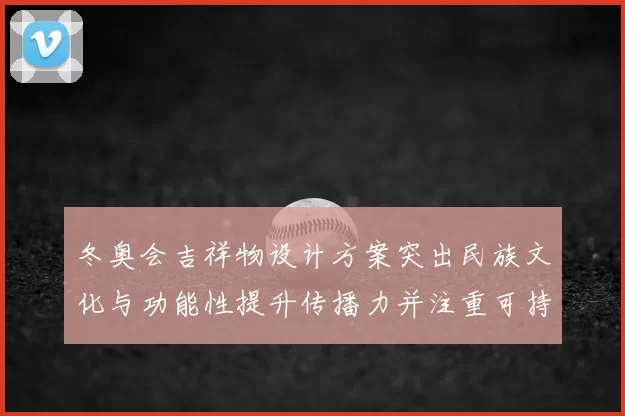 冬奥会吉祥物设计方案突出民族文化与功能性提升传播力并注重可持续性