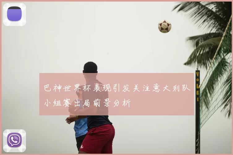 巴神世界杯表现引发关注意大利队小组赛出局前景分析