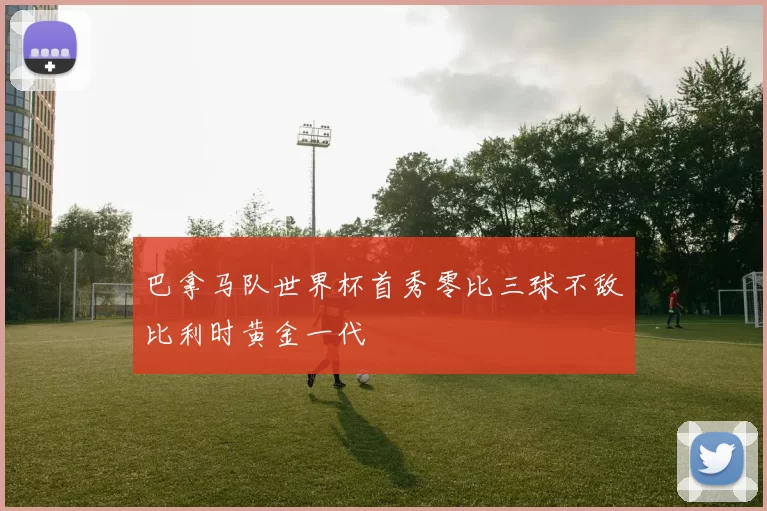 巴拿马队世界杯首秀零比三球不敌比利时黄金一代
