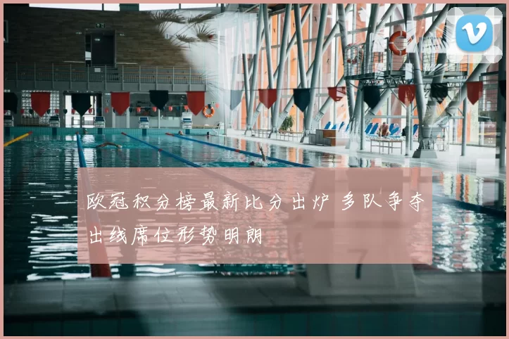 欧冠积分榜最新比分出炉 多队争夺出线席位形势明朗