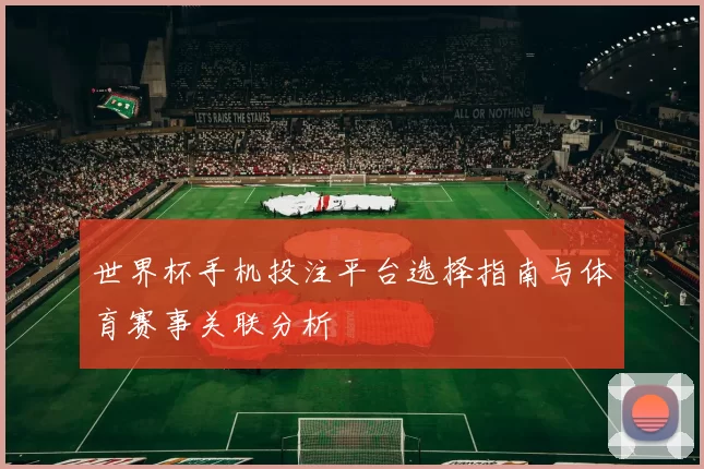 世界杯手机投注平台选择指南与体育赛事关联分析