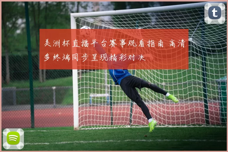 美洲杯直播平台赛事观看指南 高清多终端同步呈现精彩对决