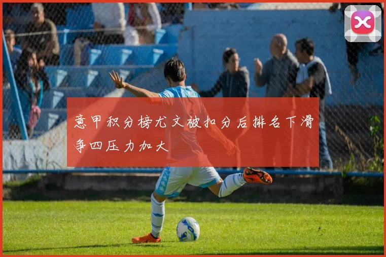 意甲积分榜尤文被扣分后排名下滑争四压力加大
