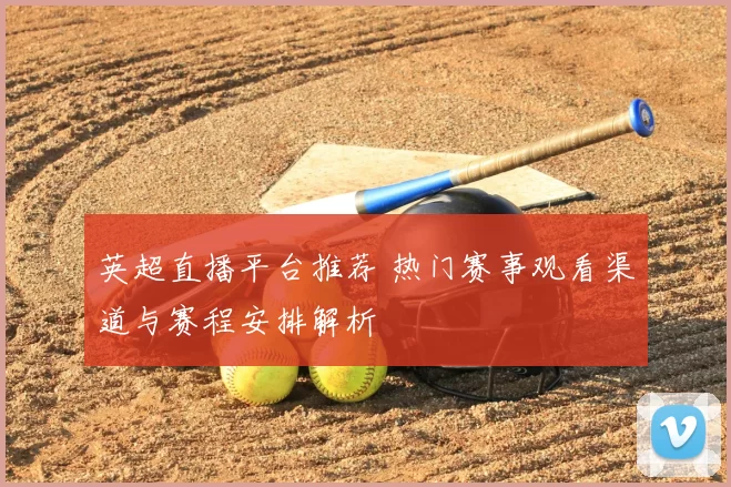 英超直播平台推荐 热门赛事观看渠道与赛程安排解析