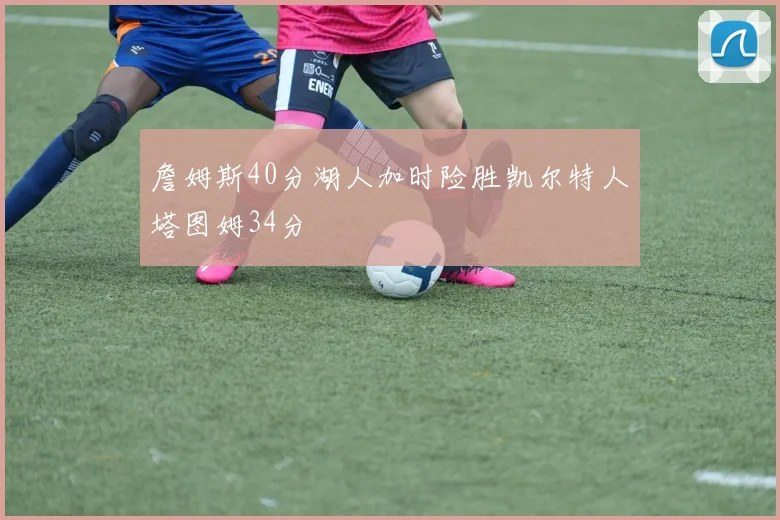 詹姆斯40分湖人加时险胜凯尔特人塔图姆34分