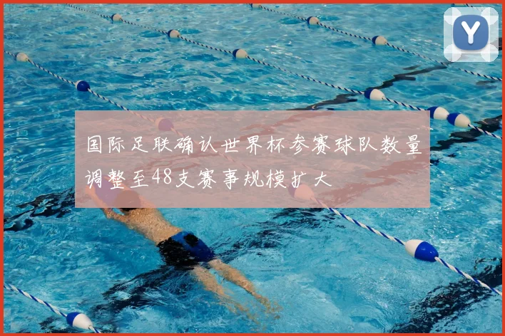 国际足联确认世界杯参赛球队数量调整至48支赛事规模扩大