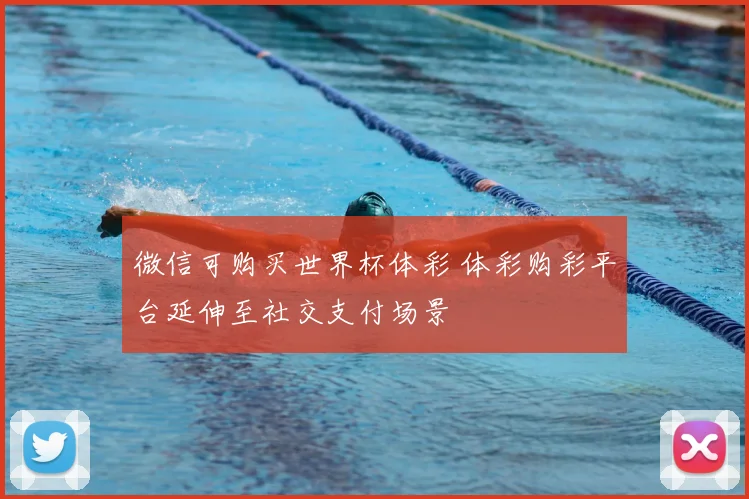 微信可购买世界杯体彩 体彩购彩平台延伸至社交支付场景