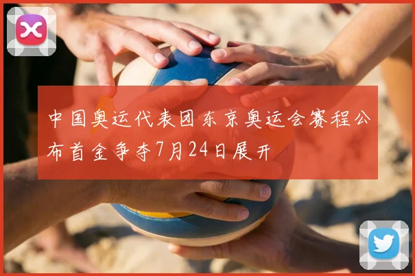 中国奥运代表团东京奥运会赛程公布首金争夺7月24日展开