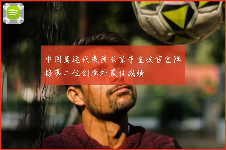 中国奥运代表团东京夺金收官金牌榜第二位创境外最佳战绩