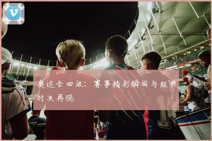 奥运会回放:赛事精彩瞬间与经典对决再现