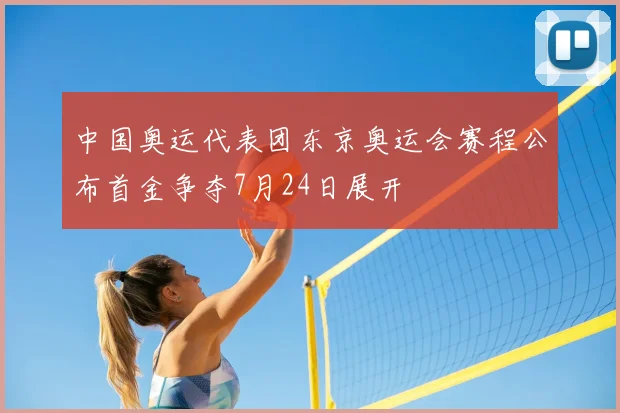 中国奥运代表团东京奥运会赛程公布首金争夺7月24日展开