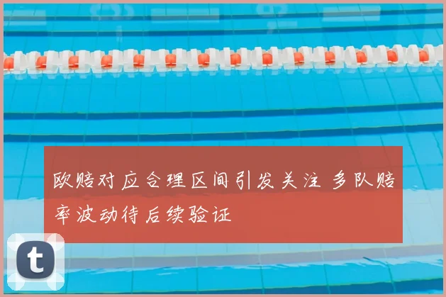 欧赔对应合理区间引发关注 多队赔率波动待后续验证