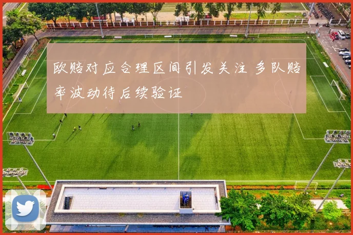 欧赔对应合理区间引发关注 多队赔率波动待后续验证