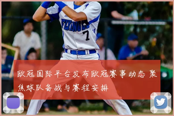 欧冠国际平台发布欧冠赛事动态 聚焦球队备战与赛程安排
