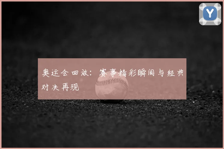 奥运会回放:赛事精彩瞬间与经典对决再现