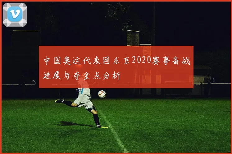 中国奥运代表团东京2020赛事备战进展与夺金点分析