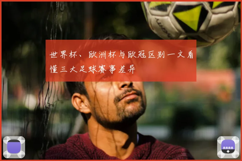 世界杯、欧洲杯与欧冠区别一文看懂三大足球赛事差异
