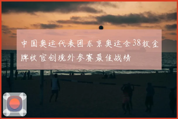 中国奥运代表团东京奥运会38枚金牌收官创境外参赛最佳战绩
