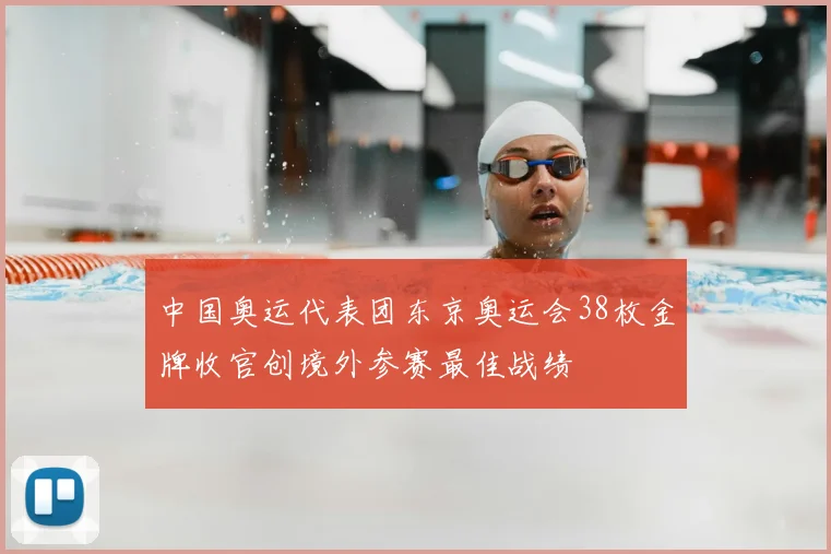 中国奥运代表团东京奥运会38枚金牌收官创境外参赛最佳战绩
